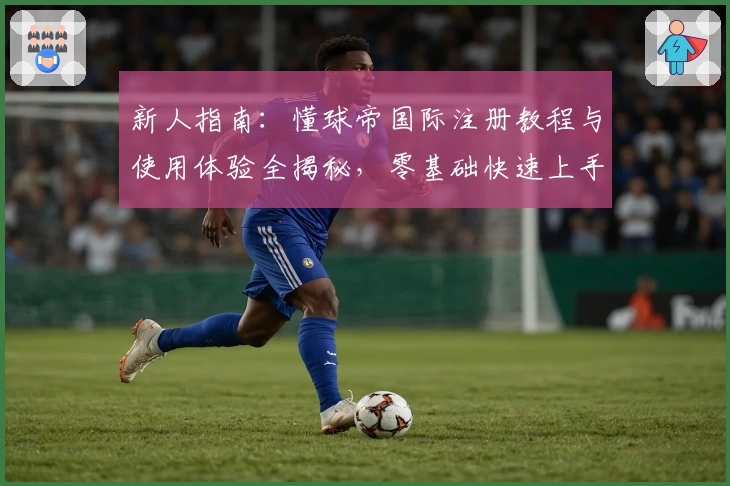 新人指南：懂球帝国际注册教程与使用体验全揭秘，零基础快速上手的实用攻略