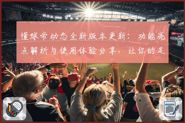 懂球帝动态全新版本更新：功能亮点解析与使用体验分享，让你的足球资讯触手可及