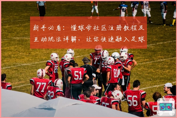 新手必看：懂球帝社区注册教程及互动玩法详解，让你快速融入足球爱好者的大家庭