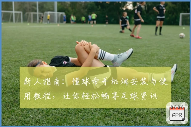 新人指南：懂球帝手机端安装与使用教程，让你轻松畅享足球资讯