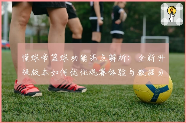 懂球帝篮球功能亮点解析：全新升级版本如何优化观赛体验与数据分析