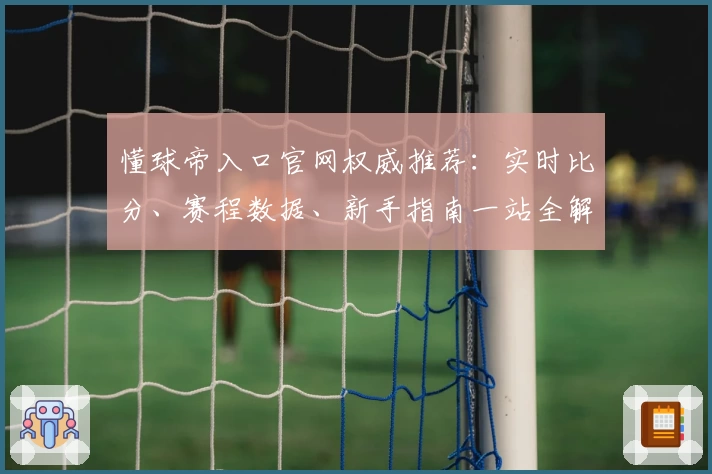 懂球帝入口官网权威推荐：实时比分、赛程数据、新手指南一站全解