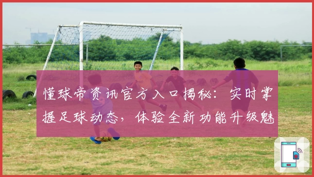 懂球帝资讯官方入口揭秘：实时掌握足球动态，体验全新功能升级魅力
