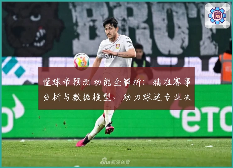 懂球帝预测功能全解析：精准赛事分析与数据模型，助力球迷专业决策
