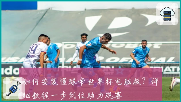 如何安装懂球帝世界杯电脑版？详细教程一步到位助力观赛