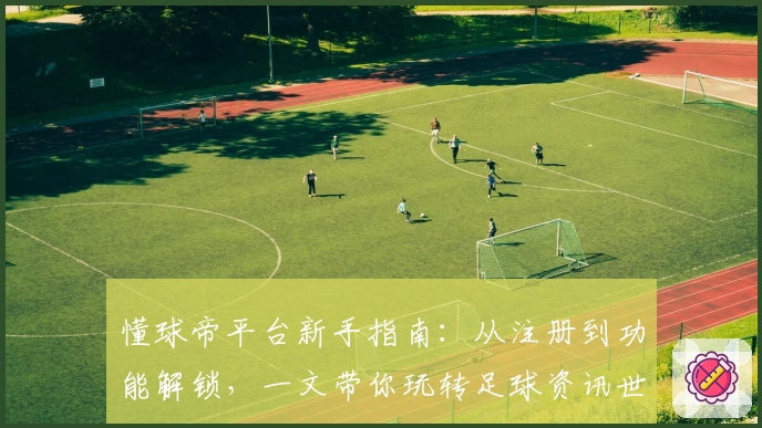 懂球帝平台新手指南：从注册到功能解锁，一文带你玩转足球资讯世界