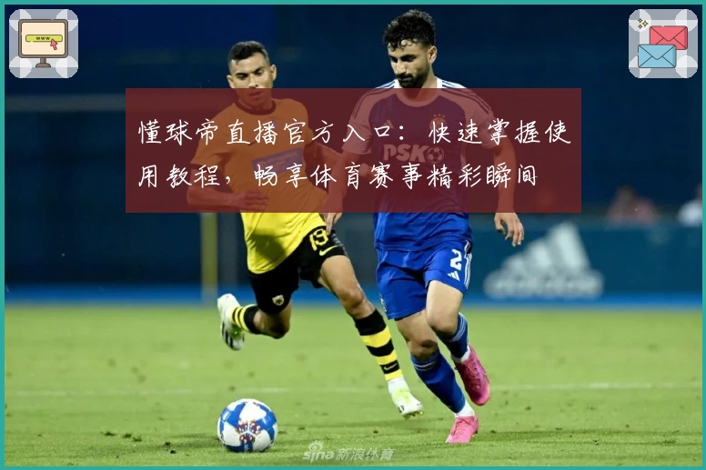 懂球帝直播官方入口：快速掌握使用教程，畅享体育赛事精彩瞬间