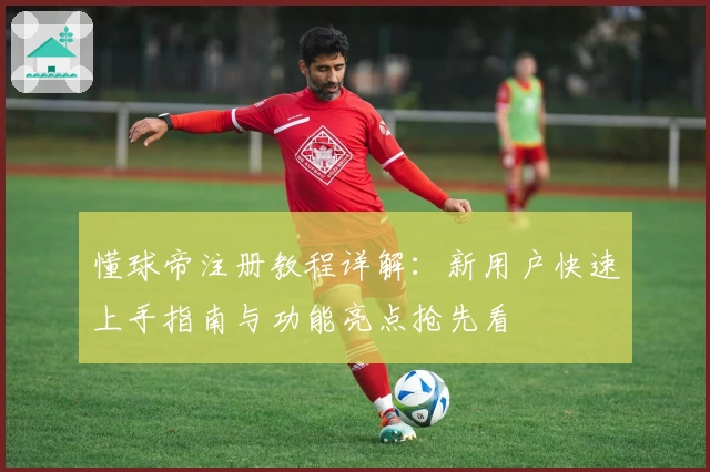 懂球帝注册教程详解：新用户快速上手指南与功能亮点抢先看