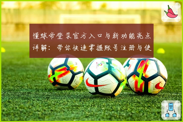 懂球帝登录官方入口与新功能亮点详解：带你快速掌握账号注册与使用技巧
