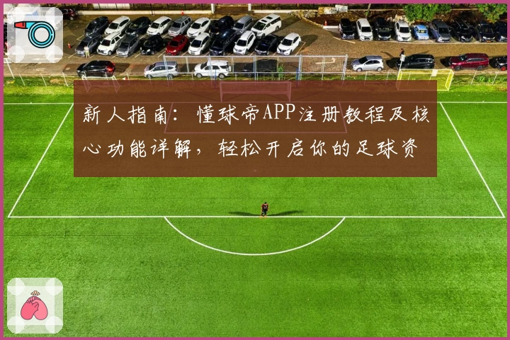 新人指南：懂球帝APP注册教程及核心功能详解，轻松开启你的足球资讯之旅