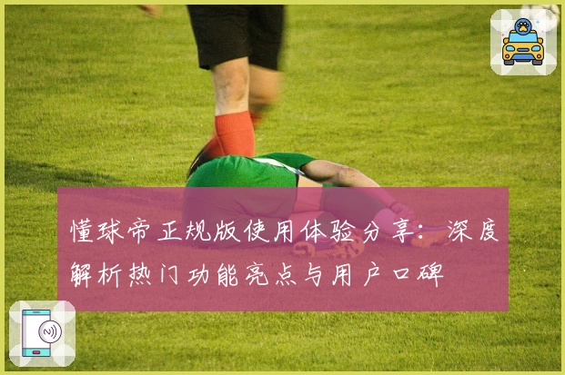 懂球帝正规版使用体验分享:深度解析热门功能亮点与用户口碑