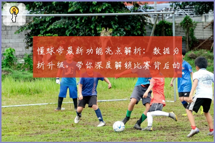 懂球帝最新功能亮点解析：数据分析升级，带你深度解锁比赛背后的秘密