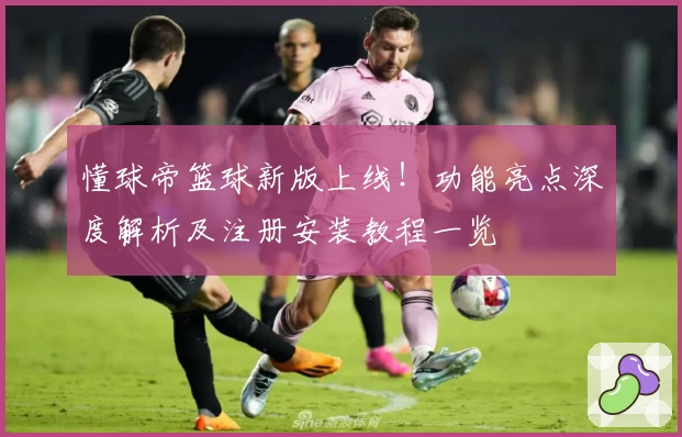 懂球帝篮球新版上线!功能亮点深度解析及注册安装教程一览