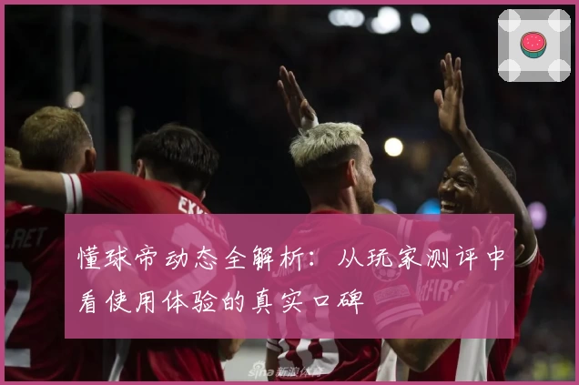 懂球帝动态全解析：从玩家测评中看使用体验的真实口碑