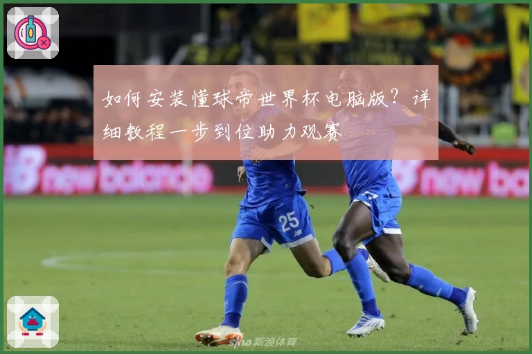 如何安装懂球帝世界杯电脑版？详细教程一步到位助力观赛