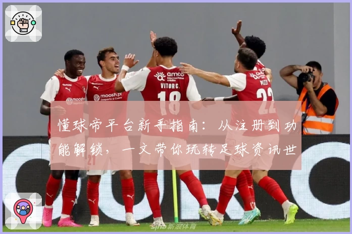 懂球帝平台新手指南：从注册到功能解锁，一文带你玩转足球资讯世界