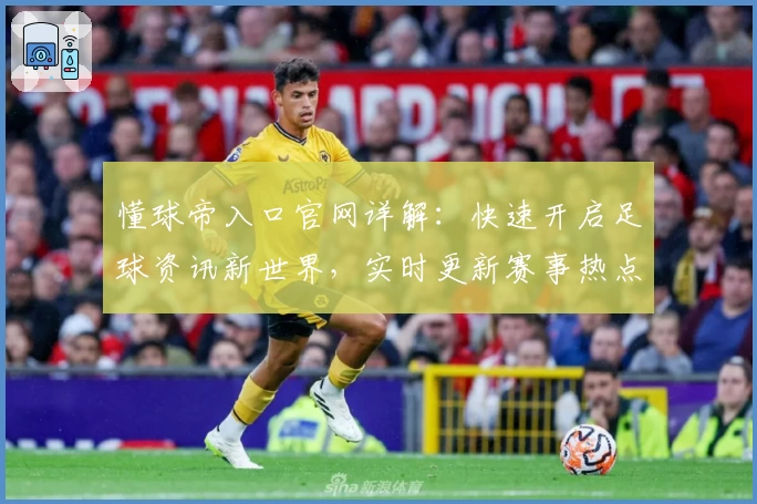 懂球帝入口官网详解：快速开启足球资讯新世界，实时更新赛事热点与数据分析