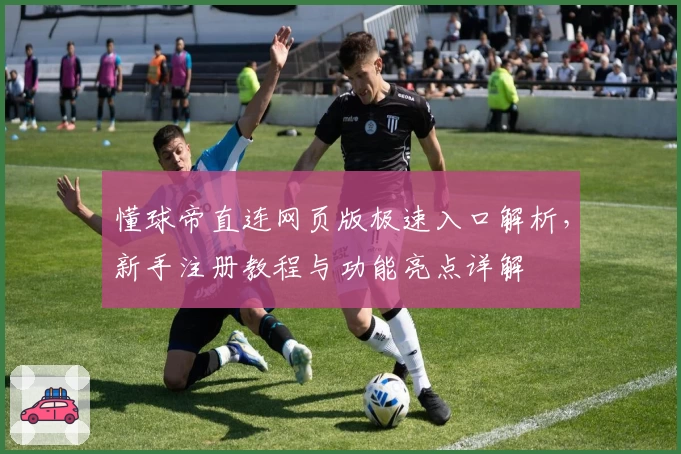懂球帝直连网页版极速入口解析，新手注册教程与功能亮点详解