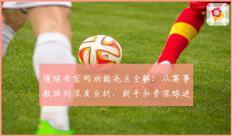 懂球帝官网功能亮点全解：从赛事数据到深度分析，新手和资深球迷必备指南
