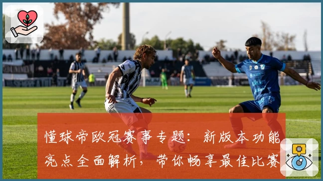懂球帝欧冠赛事专题：新版本功能亮点全面解析，带你畅享最佳比赛体验