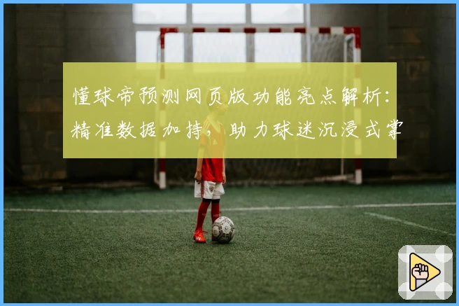 懂球帝预测网页版功能亮点解析：精准数据加持，助力球迷沉浸式掌握赛事动态