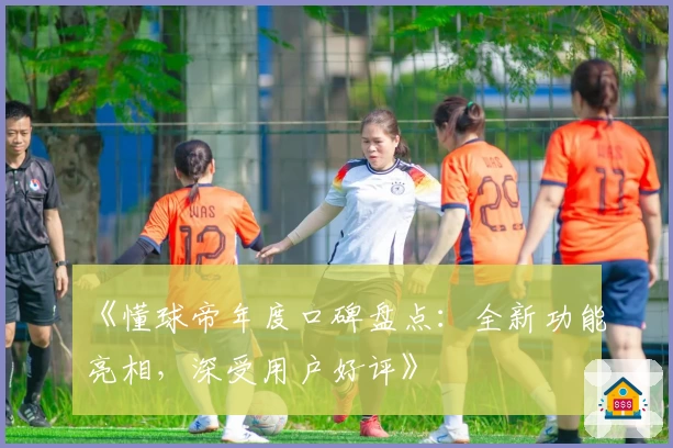 《懂球帝年度口碑盘点：全新功能亮相，深受用户好评》