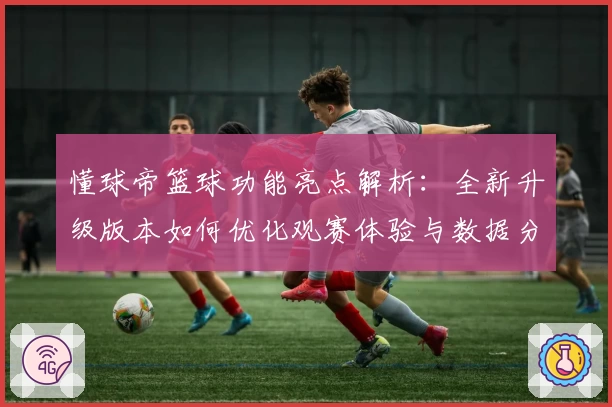 懂球帝篮球功能亮点解析：全新升级版本如何优化观赛体验与数据分析