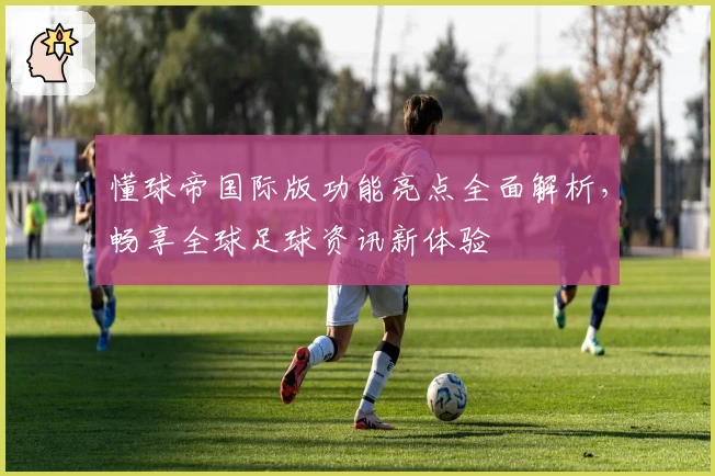 懂球帝国际版功能亮点全面解析，畅享全球足球资讯新体验